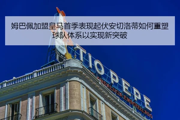 姆巴佩加盟皇马首季表现起伏安切洛蒂如何重塑球队体系以实现新突破