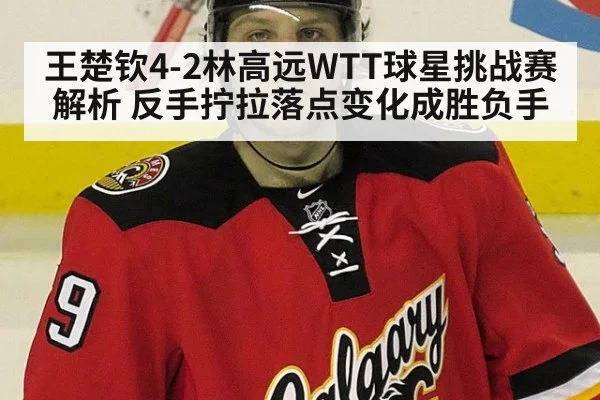 王楚钦4-2林高远WTT球星挑战赛解析 反手拧拉落点变化成胜负手