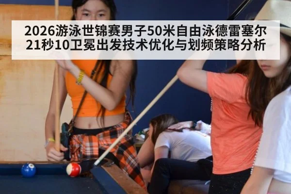 2026游泳世锦赛男子50米自由泳德雷塞尔21秒10卫冕出发技术优化与划频策略分析