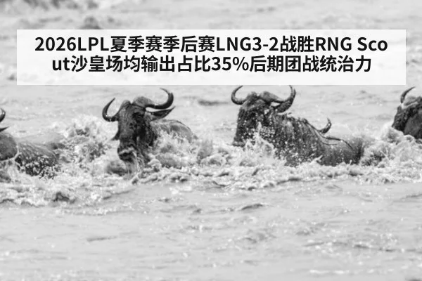 2026LPL夏季赛季后赛LNG3-2战胜RNG Scout沙皇场均输出占比35%后期团战统治力