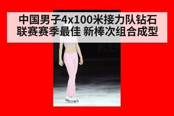中国男子4x100米接力队钻石联赛赛季最佳 新棒次组合成型