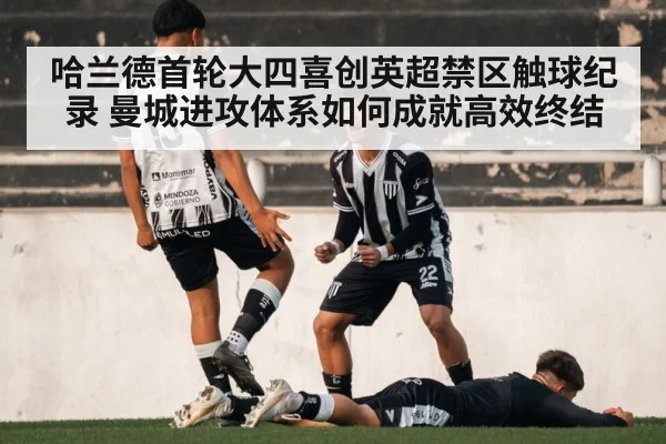 哈兰德首轮大四喜创英超禁区触球纪录 曼城进攻体系如何成就高效终结