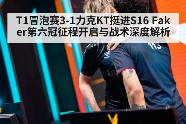 T1冒泡赛3-1力克KT挺进S16 Faker第六冠征程开启与战术深度解析