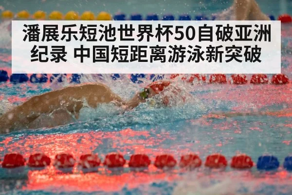 潘展乐短池世界杯50自破亚洲纪录 中国短距离游泳新突破