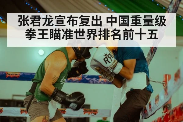 张君龙宣布复出 中国重量级拳王瞄准世界排名前十五
