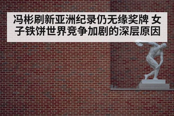 冯彬刷新亚洲纪录仍无缘奖牌 女子铁饼世界竞争加剧的深层原因