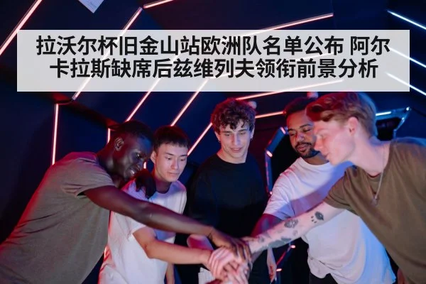 拉沃尔杯旧金山站欧洲队名单公布 阿尔卡拉斯缺席后兹维列夫领衔前景分析