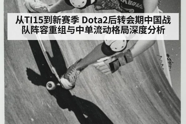 从TI15到新赛季 Dota2后转会期中国战队阵容重组与中单流动格局深度分析