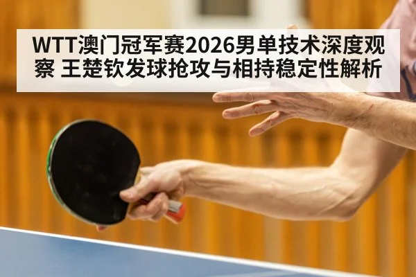 WTT澳门冠军赛2026男单技术深度观察 王楚钦发球抢攻与相持稳定性解析