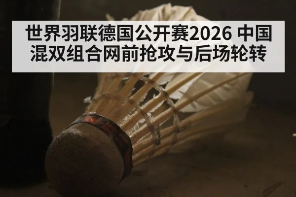 世界羽联德国公开赛2026 中国混双组合网前抢攻与后场轮转