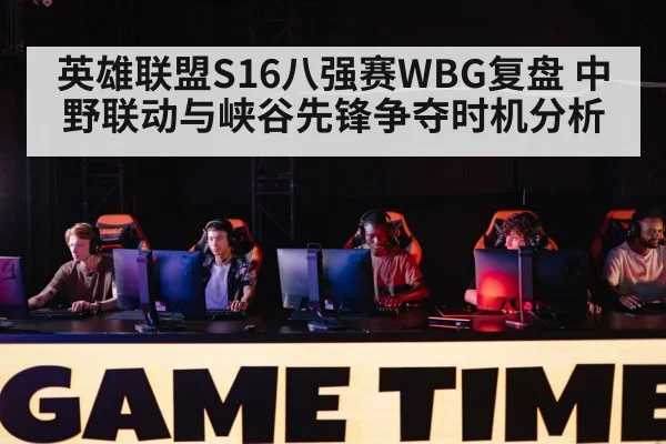 英雄联盟S16八强赛WBG复盘 中野联动与峡谷先锋争夺时机分析