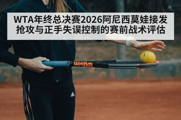 WTA年终总决赛2026阿尼西莫娃接发抢攻与正手失误控制的赛前战术评估