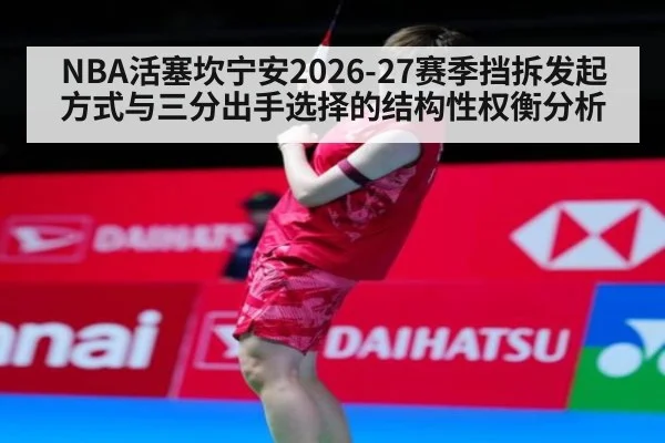 NBA活塞坎宁安2026-27赛季挡拆发起方式与三分出手选择的结构性权衡分析