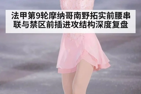 法甲第9轮摩纳哥南野拓实前腰串联与禁区前插进攻结构深度复盘