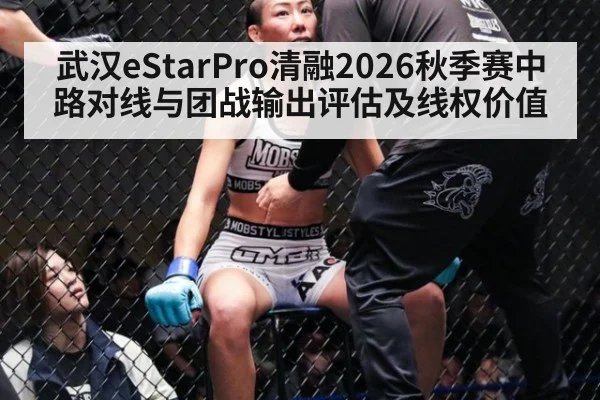 武汉eStarPro清融2026秋季赛中路对线与团战输出评估及线权价值